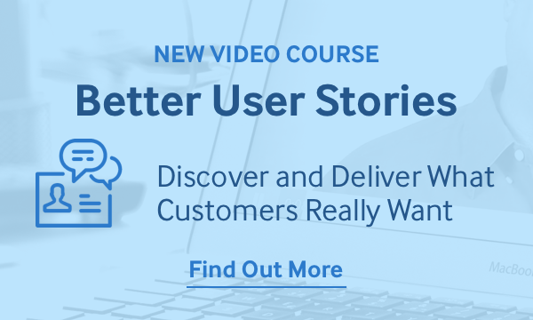 New Video Course: Better User Stories - Discover and Deliver What Customers Really Want